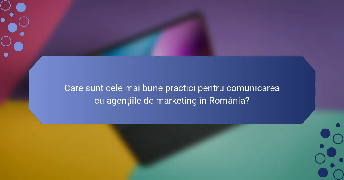 Care sunt cele mai bune practici pentru comunicarea cu agențiile de marketing în România?