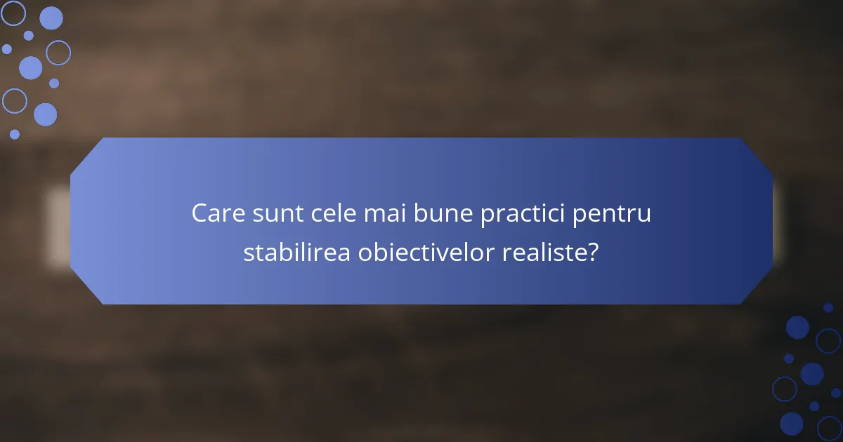 Care sunt cele mai bune practici pentru stabilirea obiectivelor realiste?