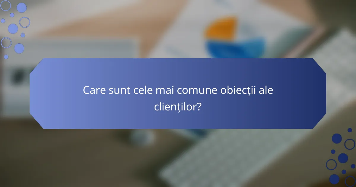 Care sunt cele mai comune obiecții ale clienților?