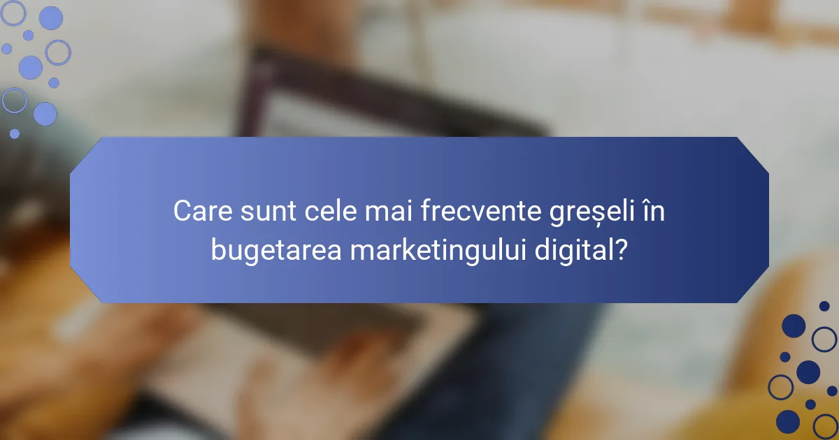 Care sunt cele mai frecvente greșeli în bugetarea marketingului digital?