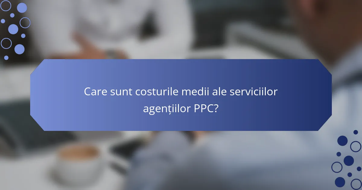 Care sunt costurile medii ale serviciilor agențiilor PPC?