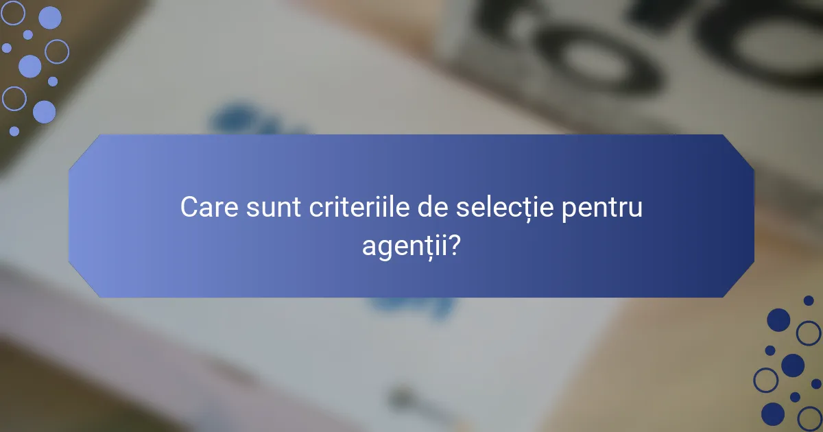 Care sunt criteriile de selecție pentru agenții?