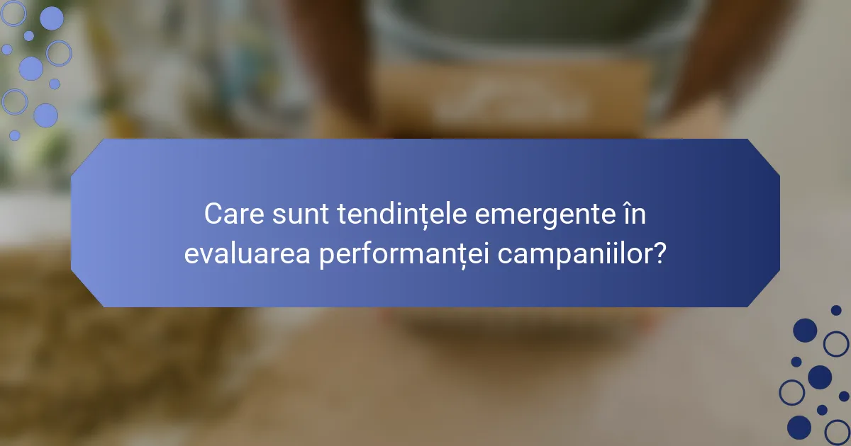 Care sunt tendințele emergente în evaluarea performanței campaniilor?