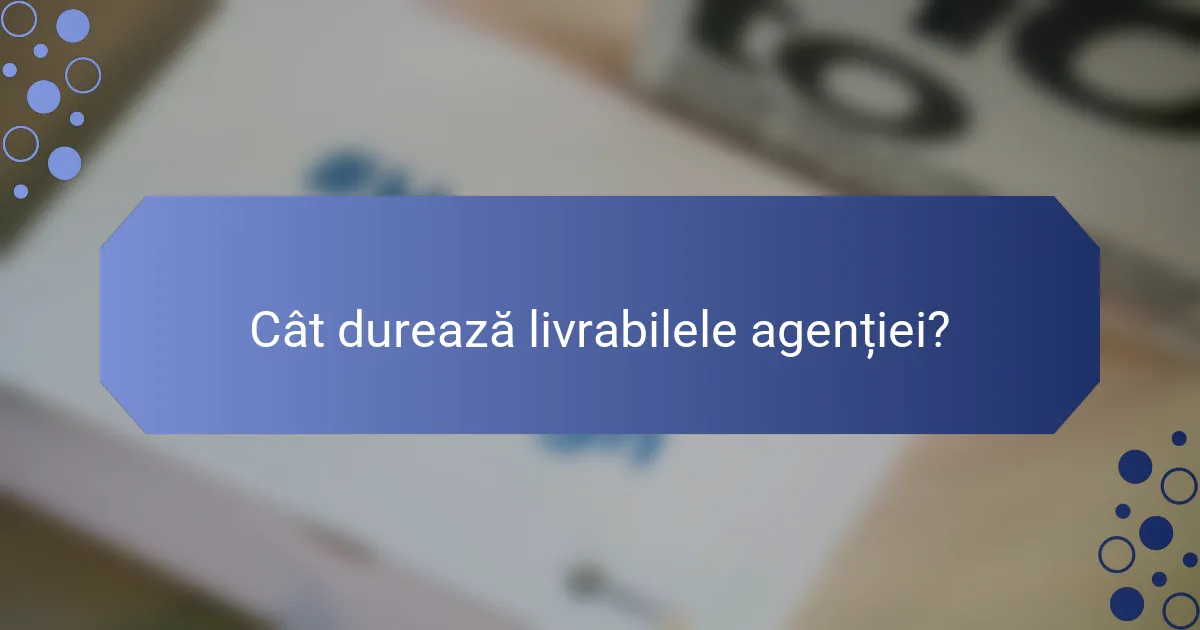 Cât durează livrabilele agenției?