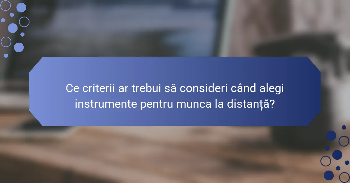 Ce criterii ar trebui să consideri când alegi instrumente pentru munca la distanță?