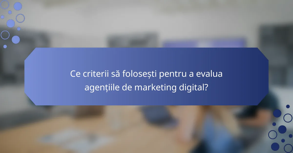 Ce criterii să folosești pentru a evalua agențiile de marketing digital?