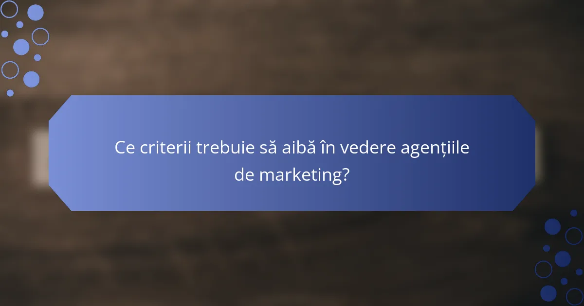 Ce criterii trebuie să aibă în vedere agențiile de marketing?