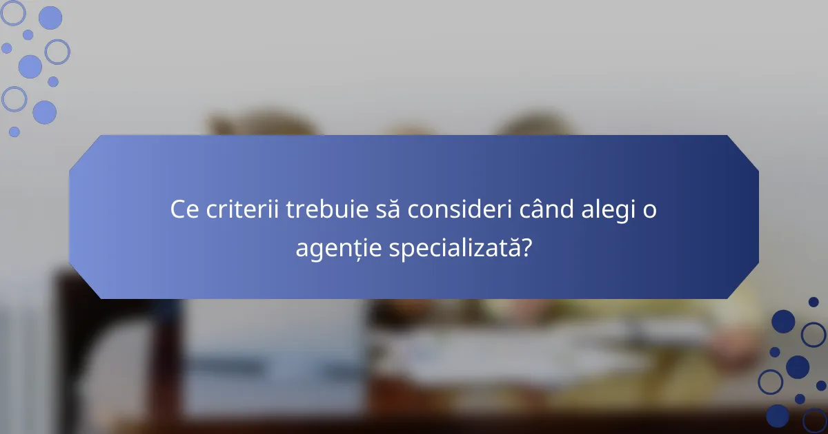Ce criterii trebuie să consideri când alegi o agenție specializată?