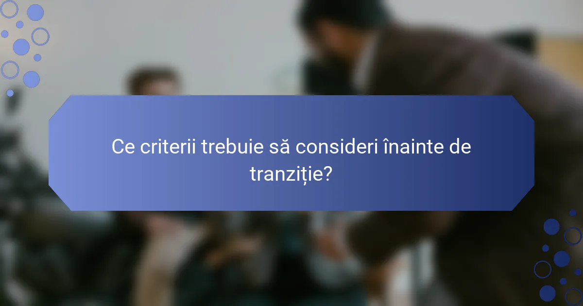 Ce criterii trebuie să consideri înainte de tranziție?