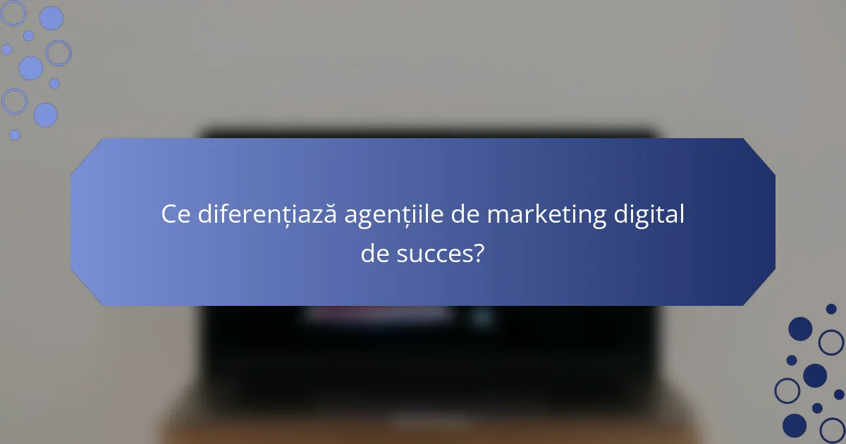 Ce diferențiază agențiile de marketing digital de succes?