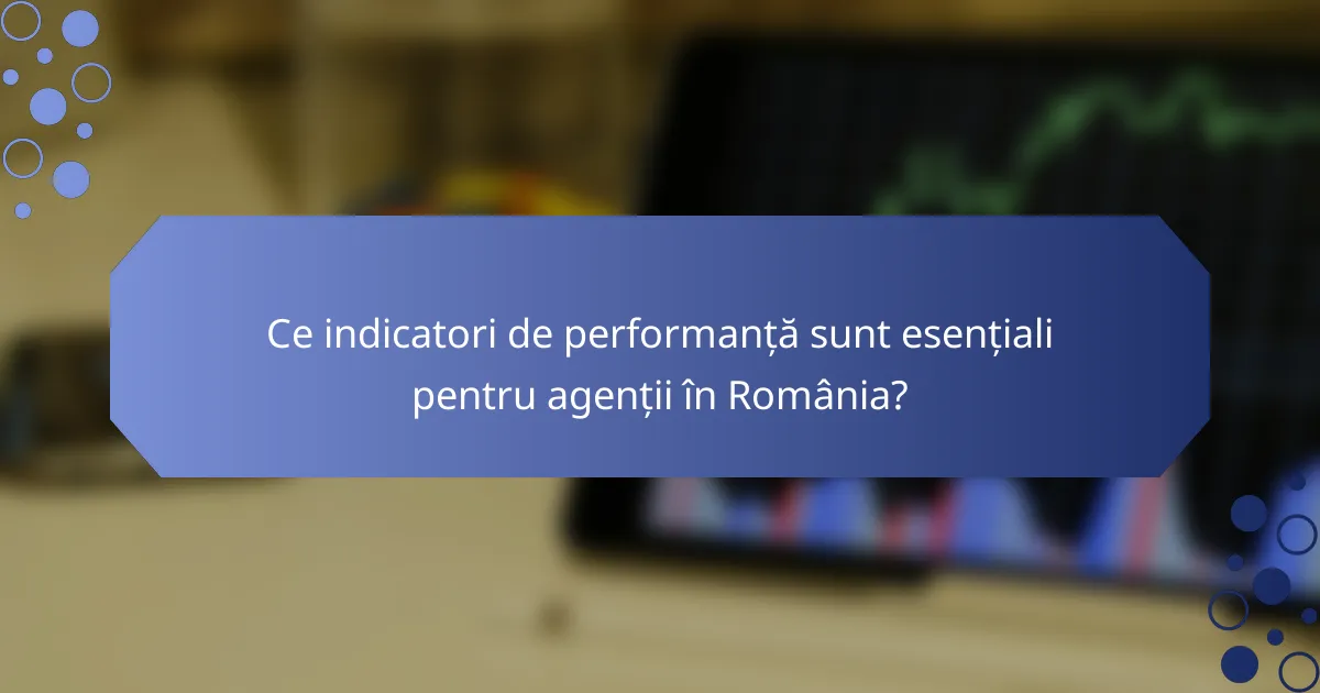 Ce indicatori de performanță sunt esențiali pentru agenții în România?