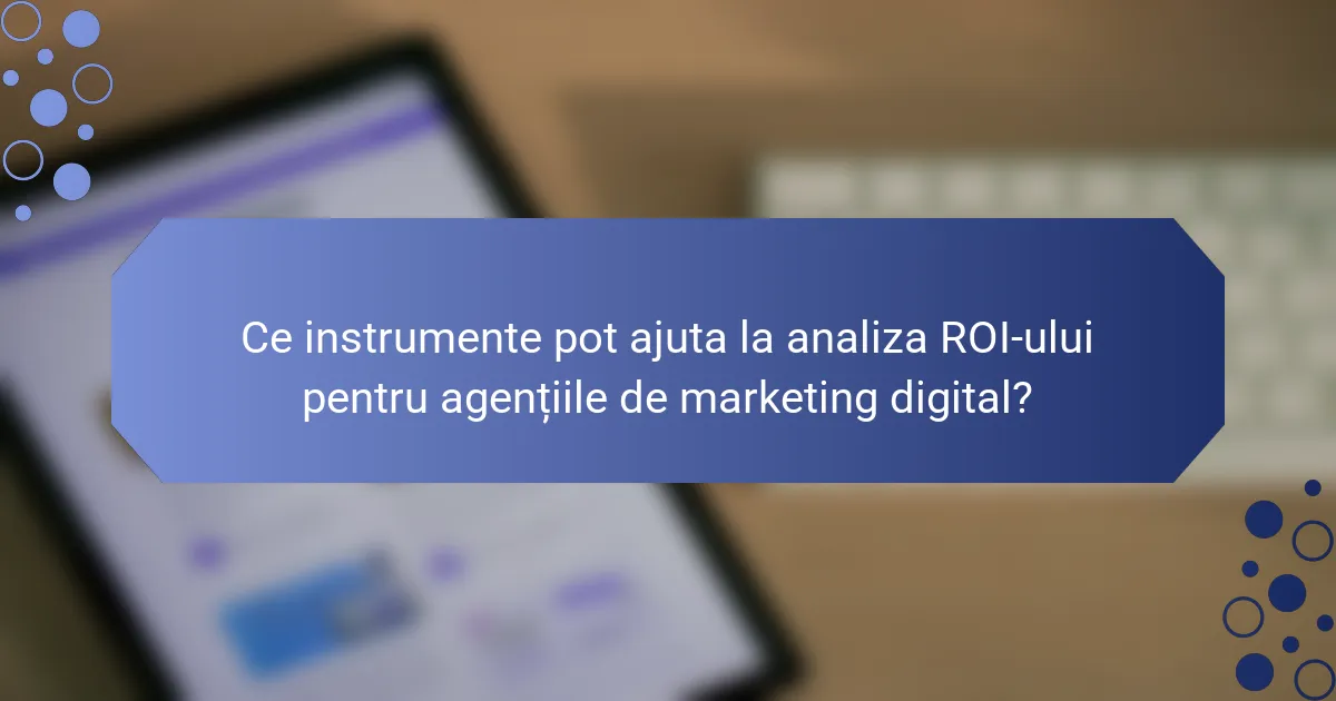 Ce instrumente pot ajuta la analiza ROI-ului pentru agențiile de marketing digital?