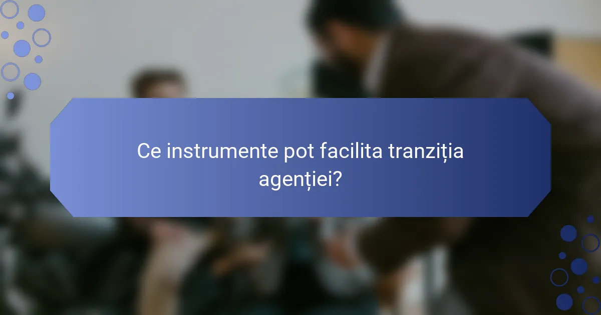 Ce instrumente pot facilita tranziția agenției?