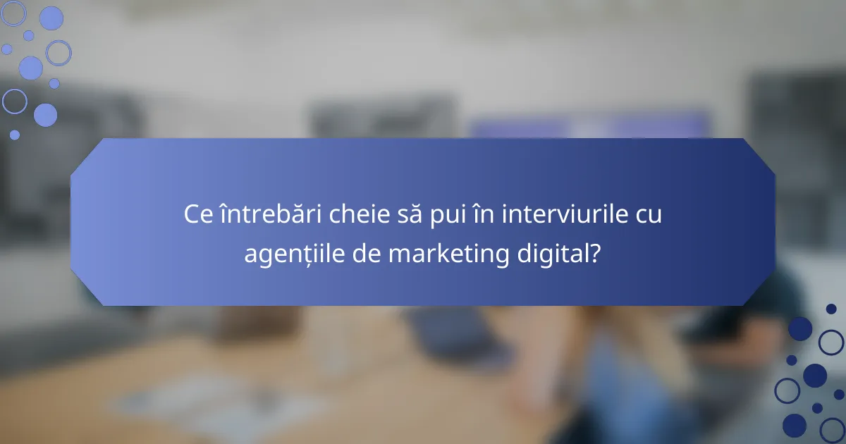 Ce întrebări cheie să pui în interviurile cu agențiile de marketing digital?