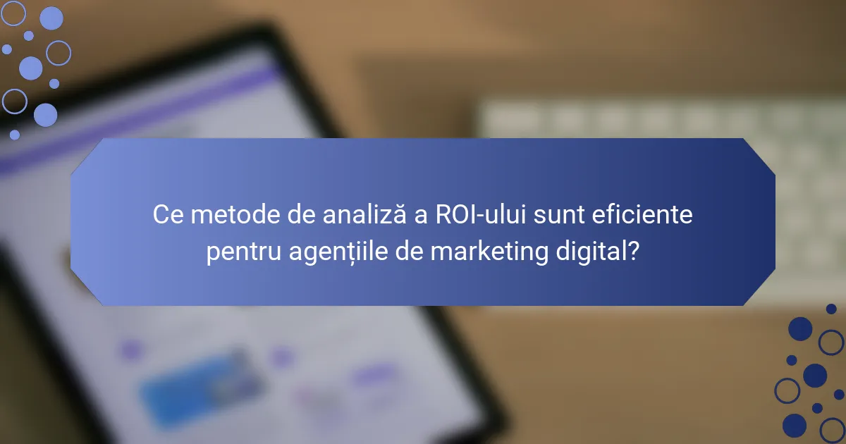 Ce metode de analiză a ROI-ului sunt eficiente pentru agențiile de marketing digital?
