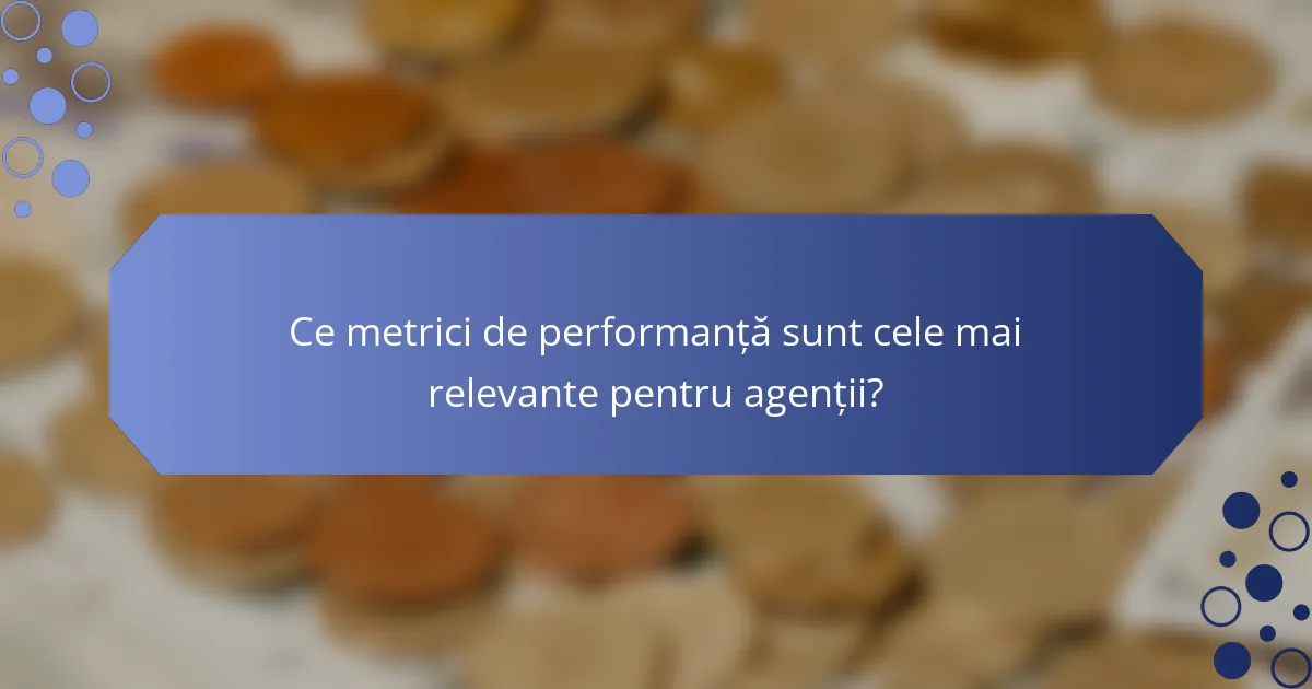 Ce metrici de performanță sunt cele mai relevante pentru agenții?