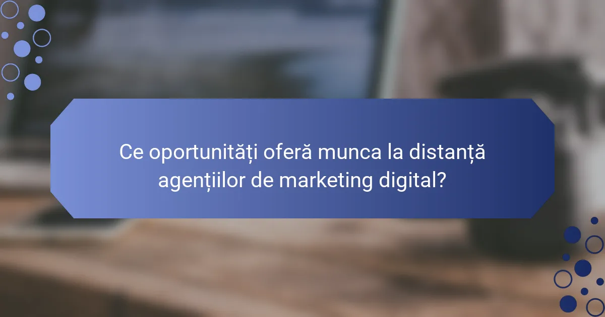 Ce oportunități oferă munca la distanță agențiilor de marketing digital?