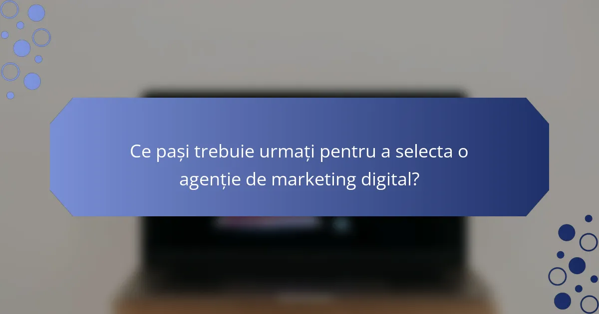 Ce pași trebuie urmați pentru a selecta o agenție de marketing digital?