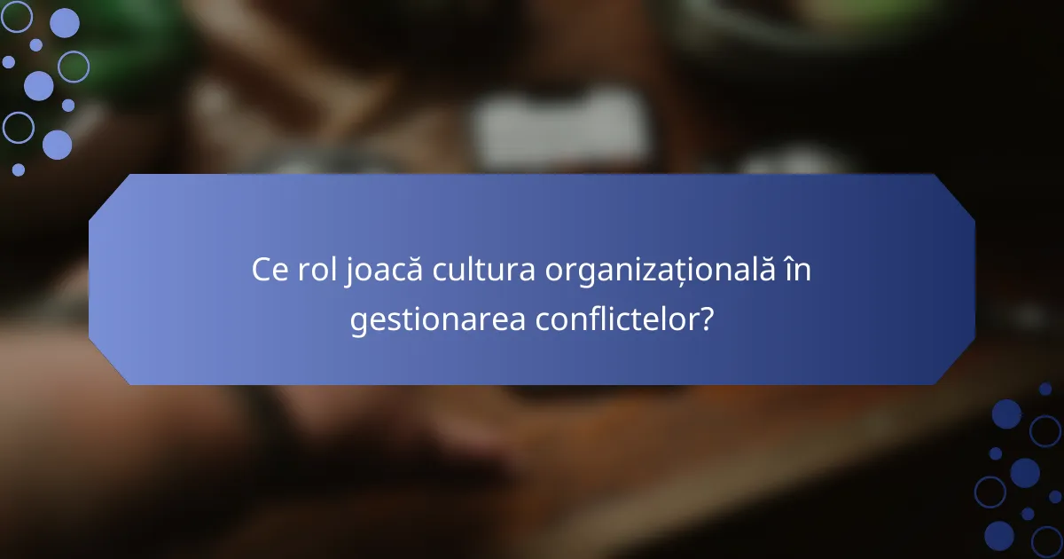 Ce rol joacă cultura organizațională în gestionarea conflictelor?