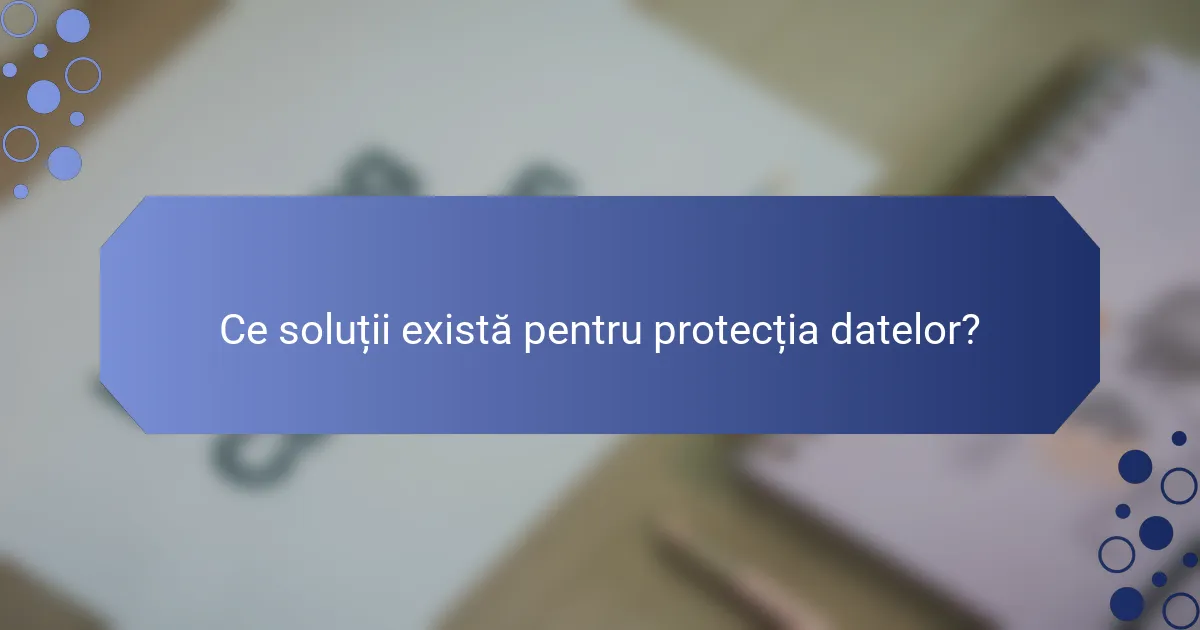 Ce soluții există pentru protecția datelor?