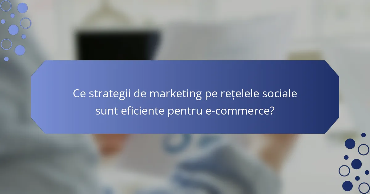 Ce strategii de marketing pe rețelele sociale sunt eficiente pentru e-commerce?