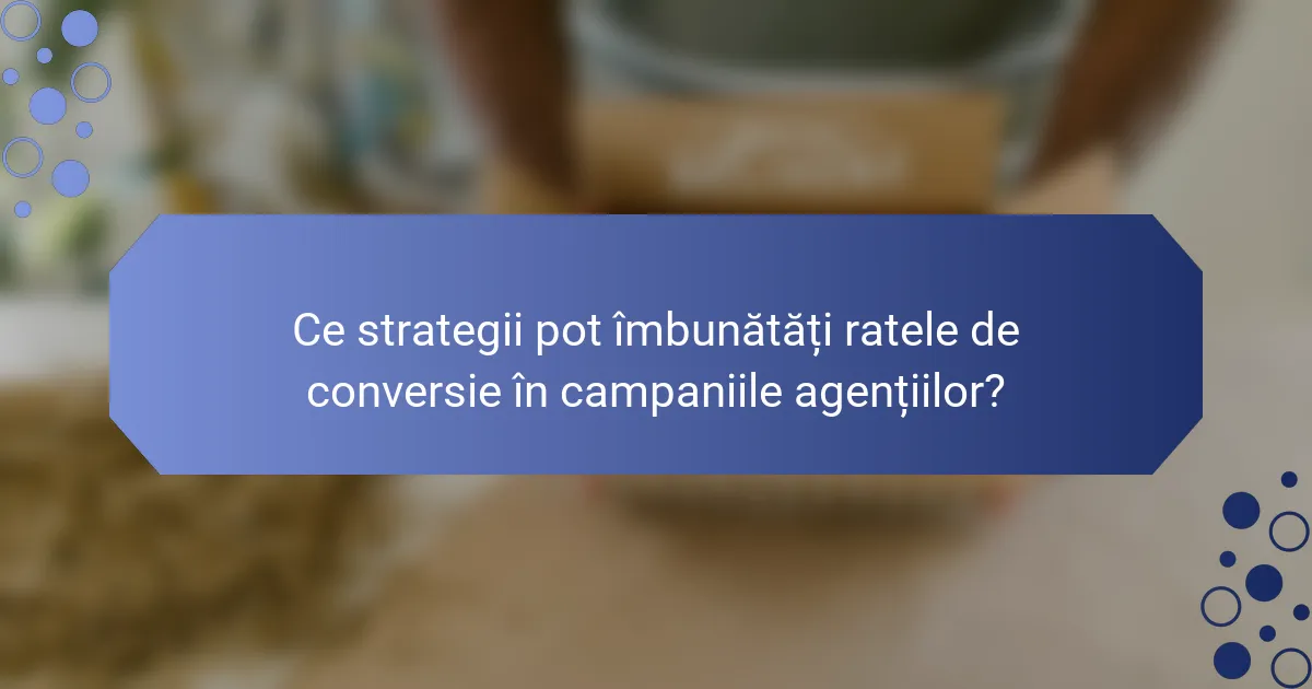 Ce strategii pot îmbunătăți ratele de conversie în campaniile agențiilor?