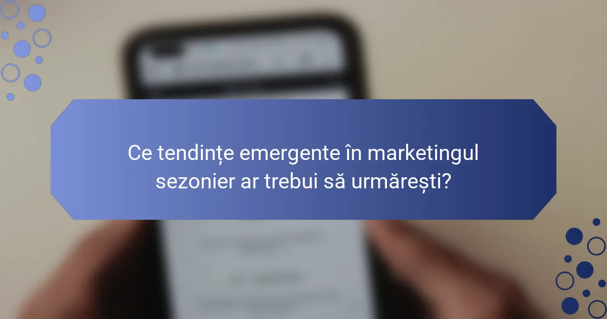 Ce tendințe emergente în marketingul sezonier ar trebui să urmărești?