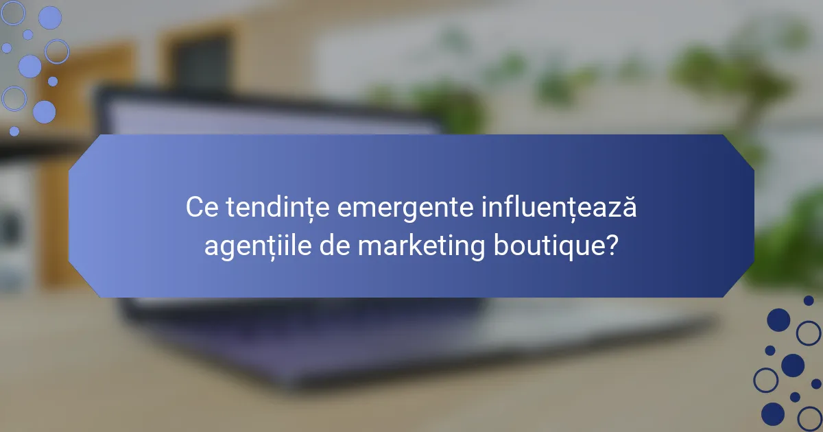 Ce tendințe emergente influențează agențiile de marketing boutique?
