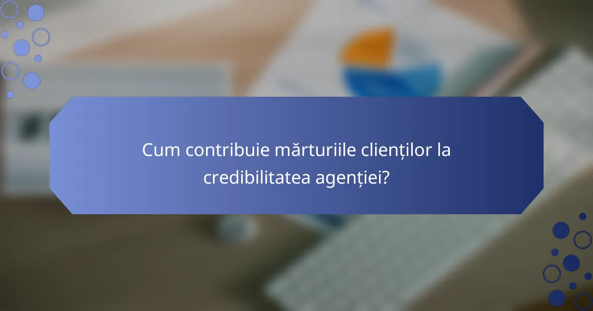 Cum contribuie mărturiile clienților la credibilitatea agenției?