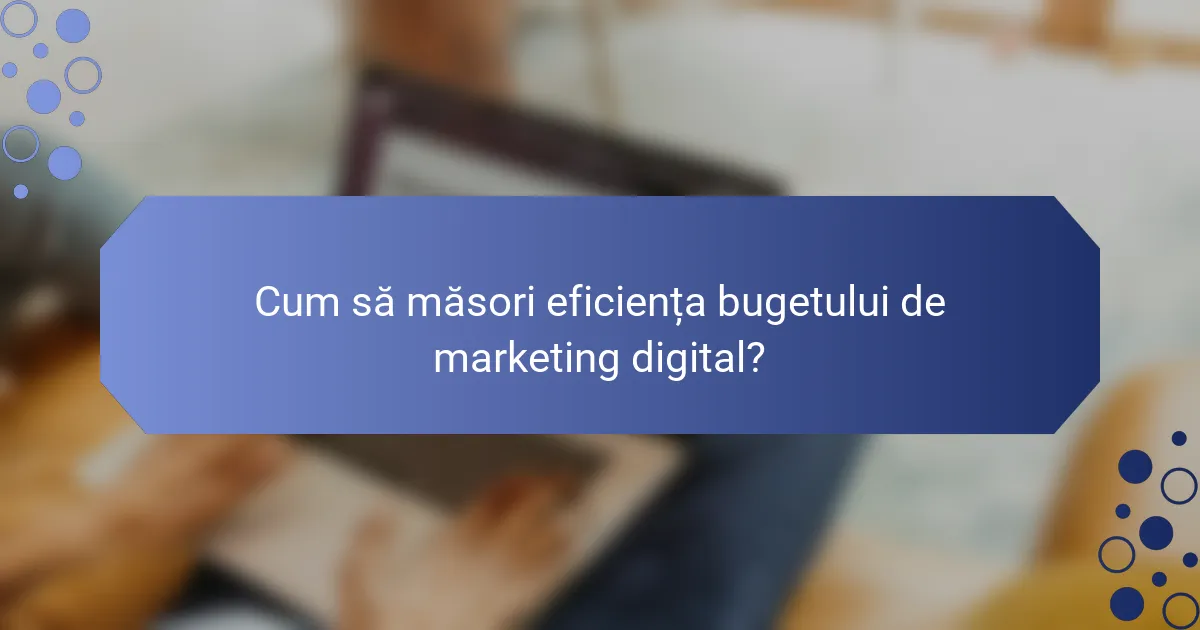 Cum să măsori eficiența bugetului de marketing digital?