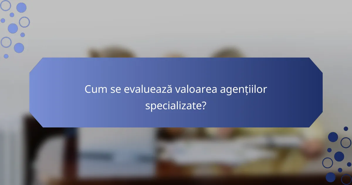 Cum se evaluează valoarea agențiilor specializate?