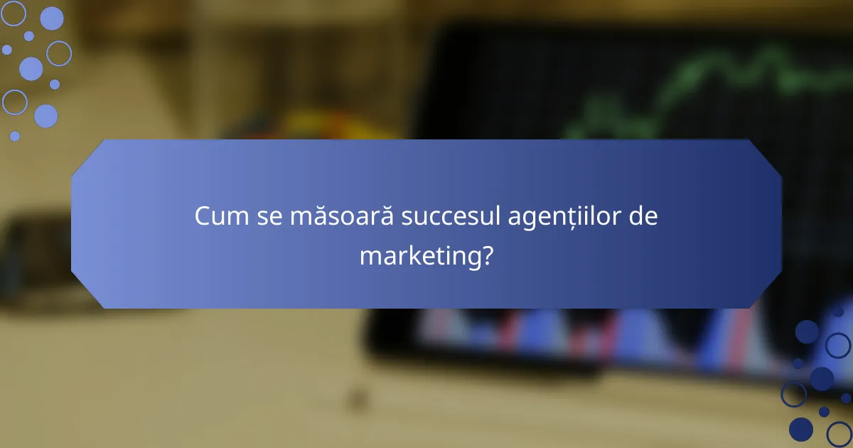 Cum se măsoară succesul agențiilor de marketing?